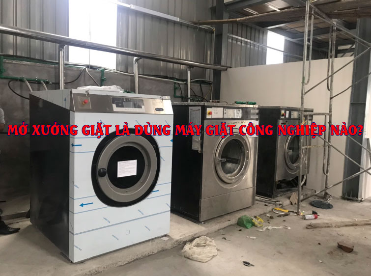 mở xưởng giặt là dùng máy giặt công nghiệp nào